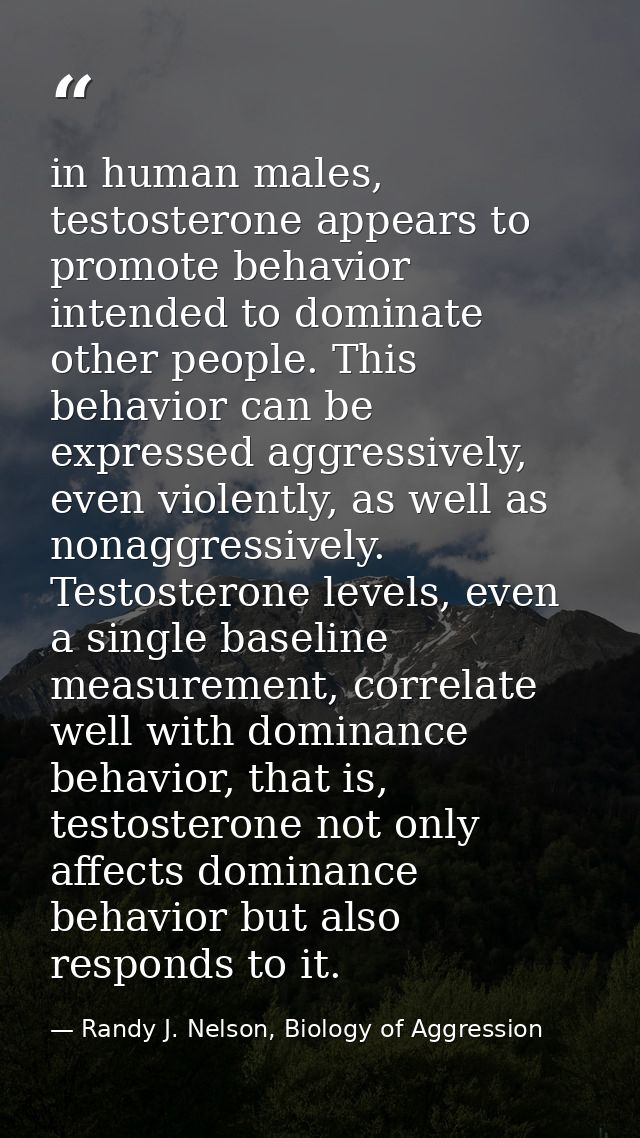 in human males, testosterone appears to promote behavior intended to dominate other people. This behavior can be express — Randy J. Nelson, Biology of Aggression