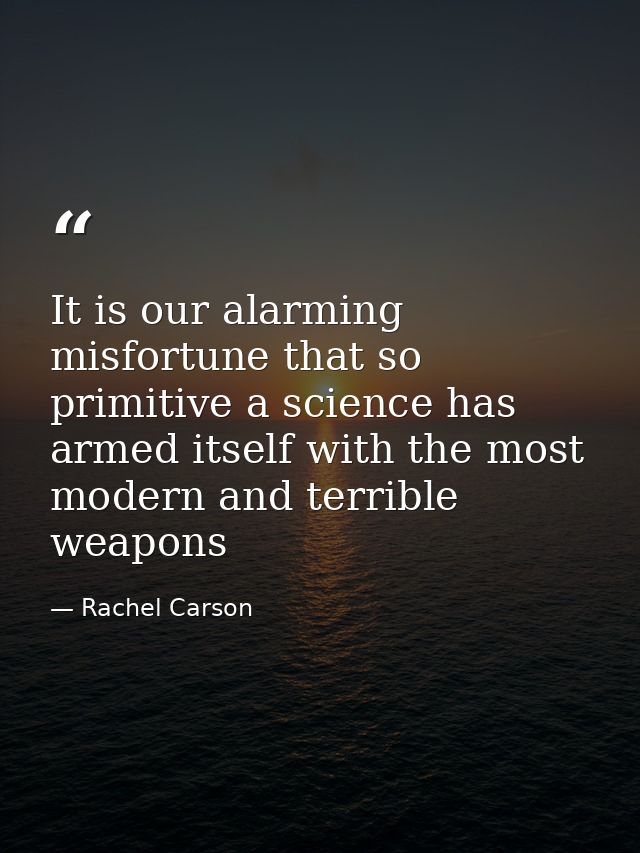 It is our alarming misfortune that so primitive a science has armed itself with the most modern and terrible weapons — Rachel Carson