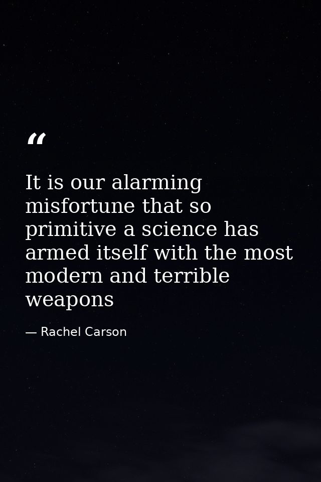 It is our alarming misfortune that so primitive a science has armed itself with the most modern and terrible weapons — Rachel Carson