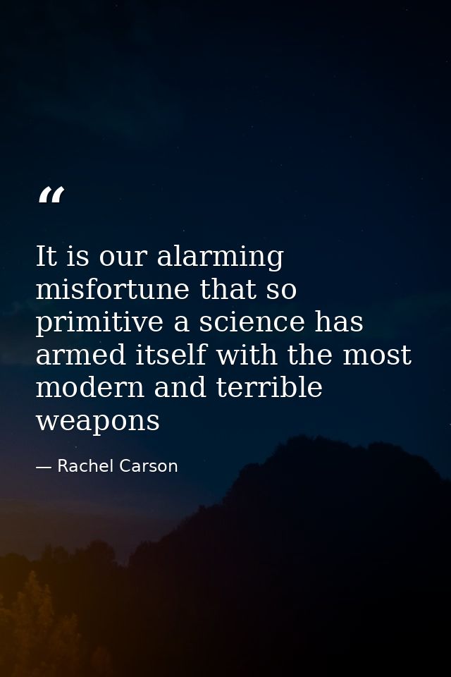 It is our alarming misfortune that so primitive a science has armed itself with the most modern and terrible weapons — Rachel Carson