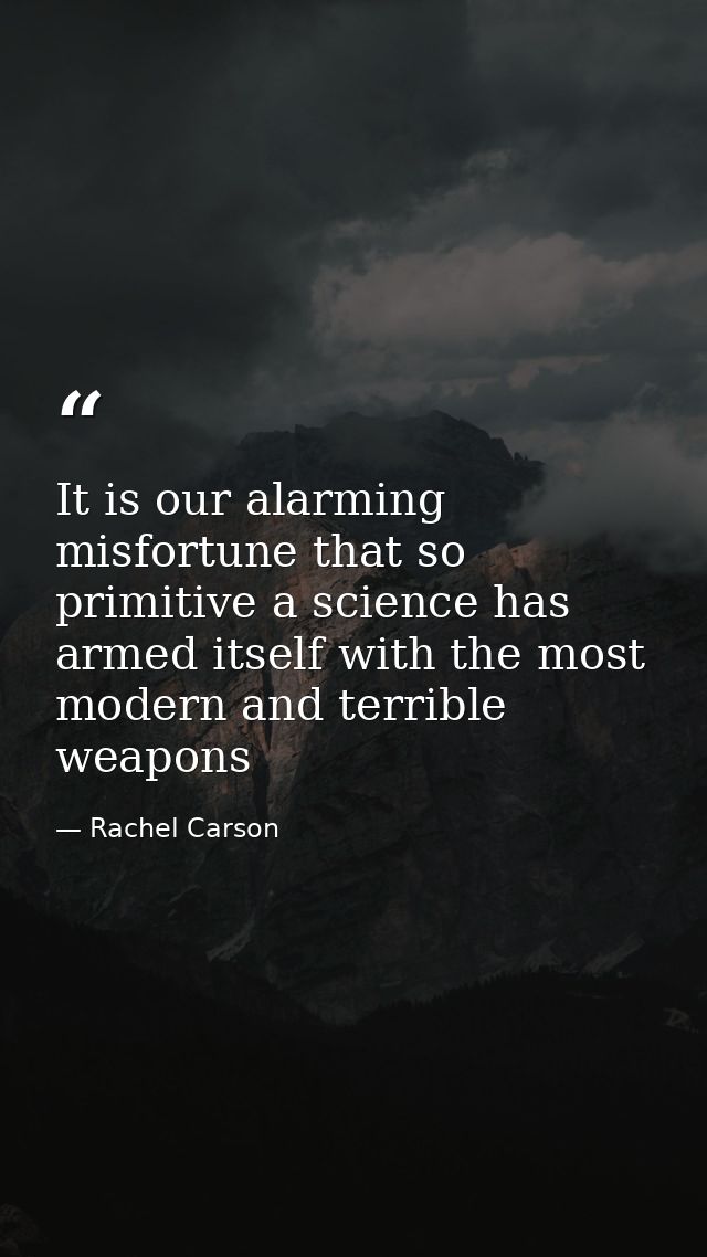It is our alarming misfortune that so primitive a science has armed itself with the most modern and terrible weapons — Rachel Carson