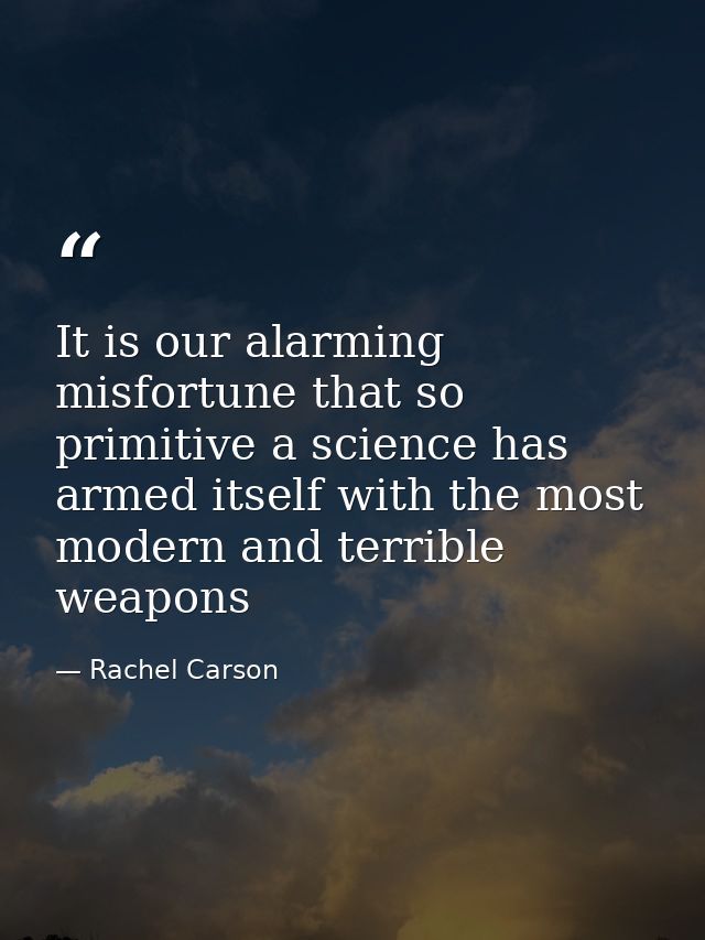 It is our alarming misfortune that so primitive a science has armed itself with the most modern and terrible weapons — Rachel Carson