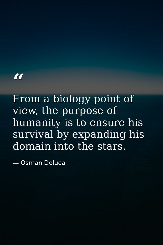 From a biology point of view, the purpose of humanity is to ensure his survival by expanding his domain into the stars. — Osman Doluca