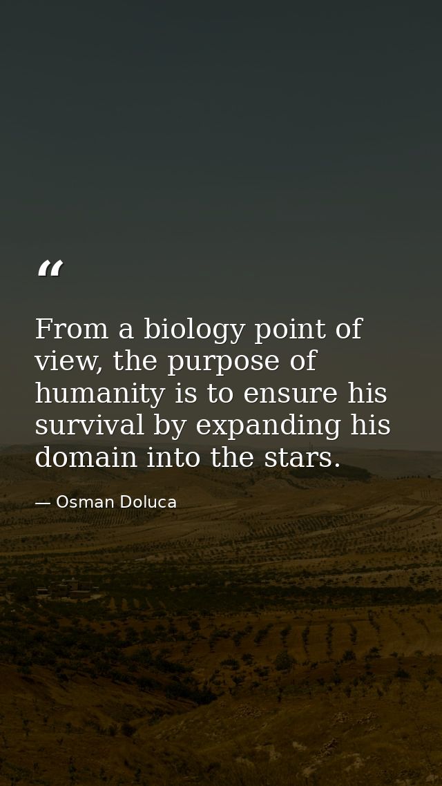 From a biology point of view, the purpose of humanity is to ensure his survival by expanding his domain into the stars. — Osman Doluca