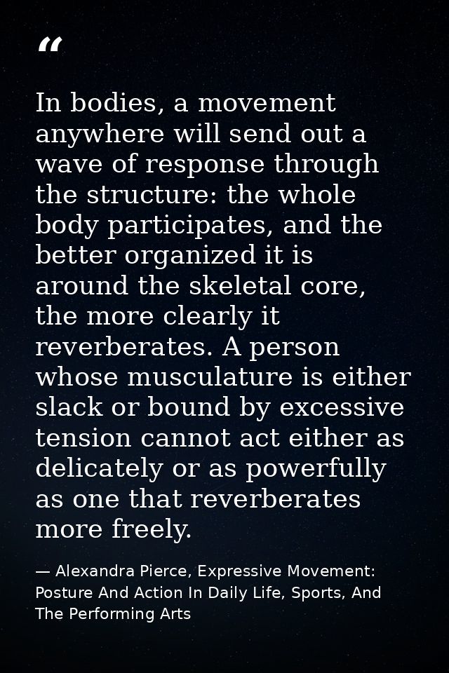 In bodies, a movement anywhere will send out a wave of response through the structure: the whole body participates, and  — Alexandra Pierce, Expressive Movement: Posture And Action In Daily Life, Sports, And The Performing Arts