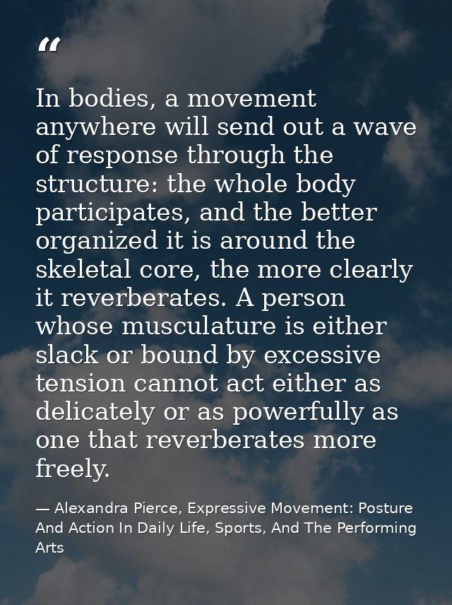 In bodies, a movement anywhere will send out a wave of response through the structure: the whole body participates, and  — Alexandra Pierce, Expressive Movement: Posture And Action In Daily Life, Sports, And The Performing Arts