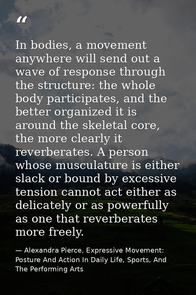 In bodies, a movement anywhere will send out a wave of response through the structure: the whole body participates, and  — Alexandra Pierce, Expressive Movement: Posture And Action In Daily Life, Sports, And The Performing Arts