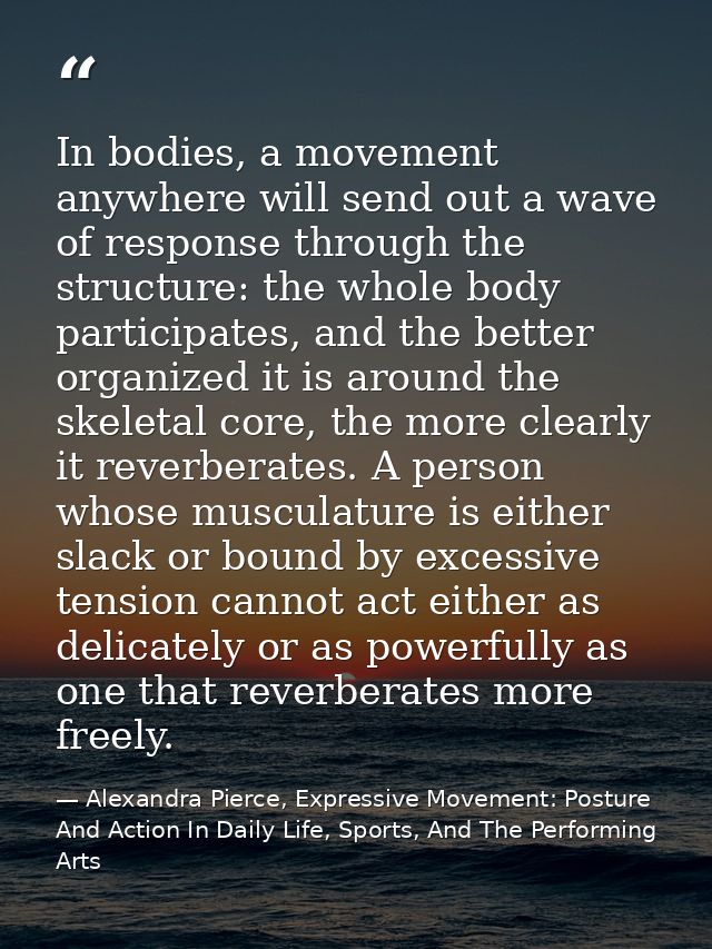 In bodies, a movement anywhere will send out a wave of response through the structure: the whole body participates, and  — Alexandra Pierce, Expressive Movement: Posture And Action In Daily Life, Sports, And The Performing Arts
