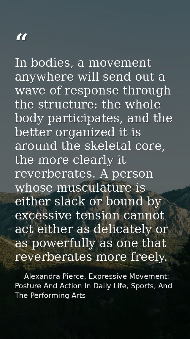 In bodies, a movement anywhere will send out a wave of response through the structure: the whole body participates, and  — Alexandra Pierce, Expressive Movement: Posture And Action In Daily Life, Sports, And The Performing Arts