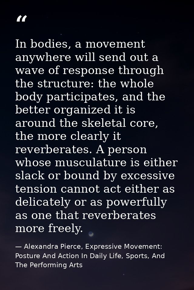 In bodies, a movement anywhere will send out a wave of response through the structure: the whole body participates, and  — Alexandra Pierce, Expressive Movement: Posture And Action In Daily Life, Sports, And The Performing Arts