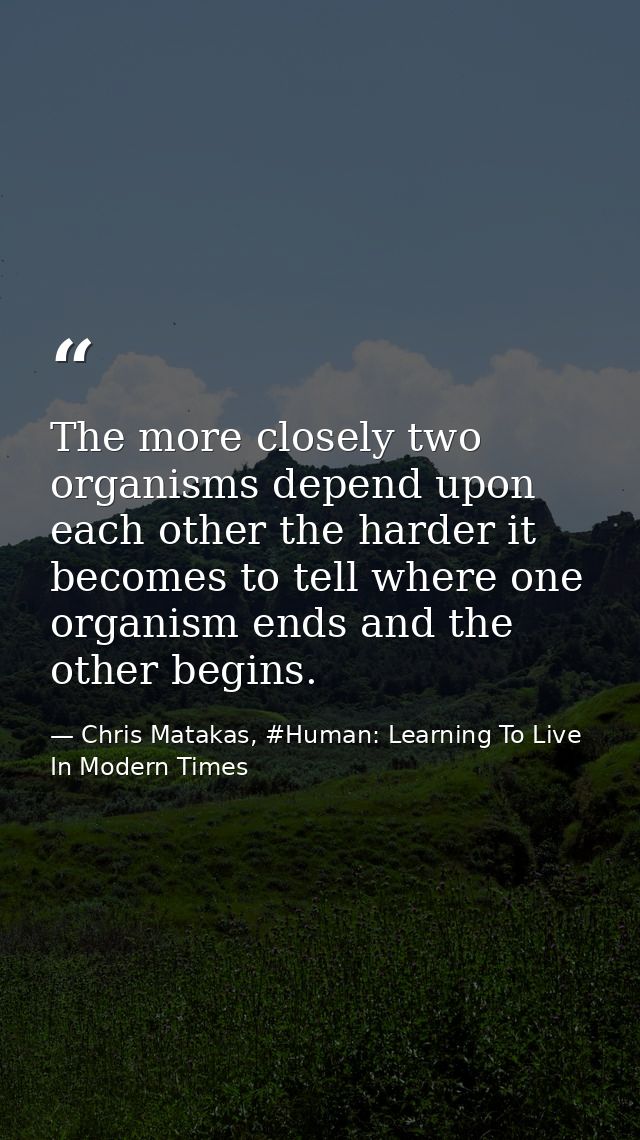 The more closely two organisms depend upon each other the harder it becomes to tell where one organism ends and the othe — Chris Matakas, #Human: Learning To Live In Modern Times