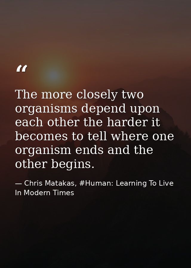 The more closely two organisms depend upon each other the harder it becomes to tell where one organism ends and the othe — Chris Matakas, #Human: Learning To Live In Modern Times