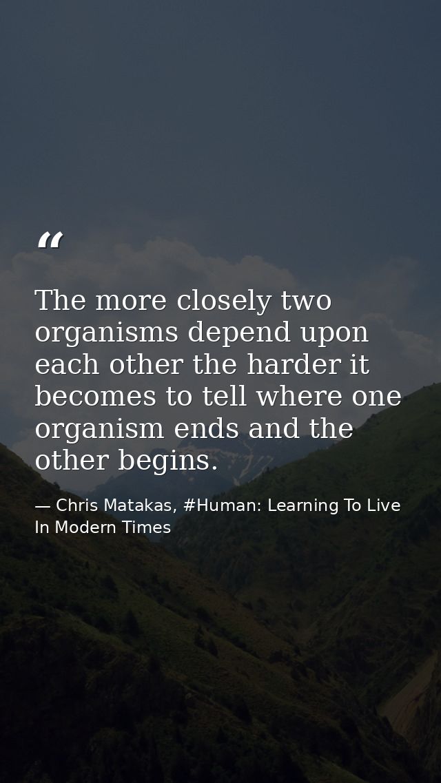 The more closely two organisms depend upon each other the harder it becomes to tell where one organism ends and the othe — Chris Matakas, #Human: Learning To Live In Modern Times