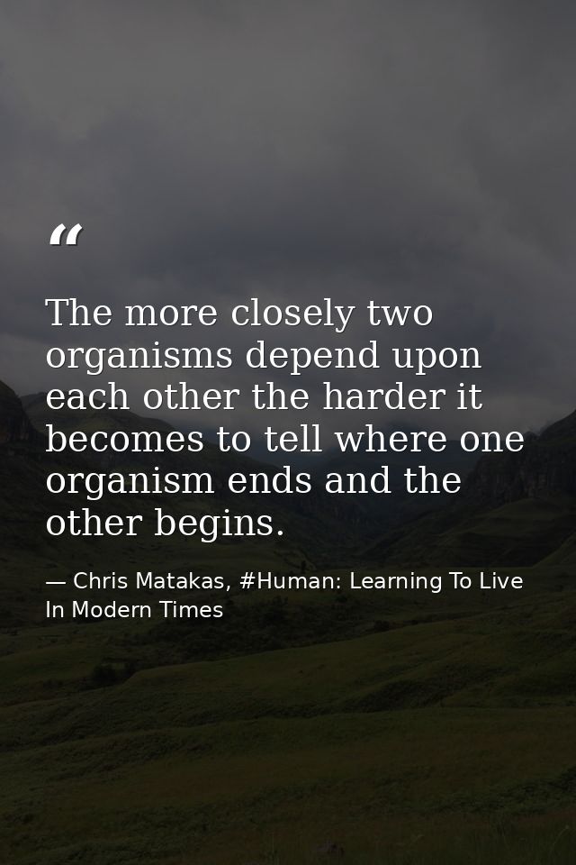 The more closely two organisms depend upon each other the harder it becomes to tell where one organism ends and the othe — Chris Matakas, #Human: Learning To Live In Modern Times