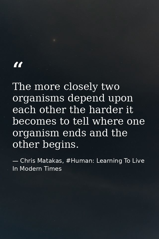 The more closely two organisms depend upon each other the harder it becomes to tell where one organism ends and the othe — Chris Matakas, #Human: Learning To Live In Modern Times