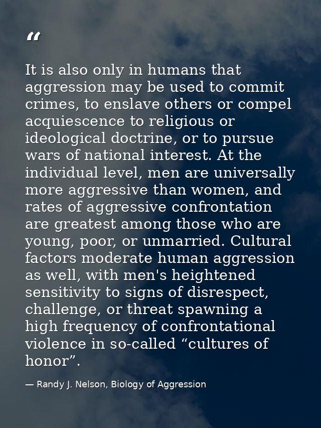 It is also only in humans that aggression may be used to commit crimes, to enslave others or compel acquiescence to reli — Randy J. Nelson, Biology of Aggression