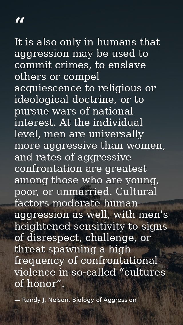 It is also only in humans that aggression may be used to commit crimes, to enslave others or compel acquiescence to reli — Randy J. Nelson, Biology of Aggression