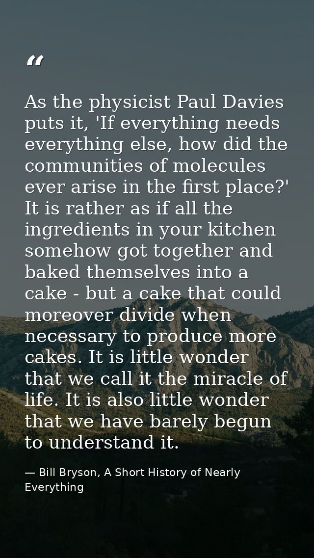 As the physicist Paul Davies puts it, 'If everything needs everything else, how did the communities of molecules ever ar — Bill Bryson, A Short History of Nearly Everything