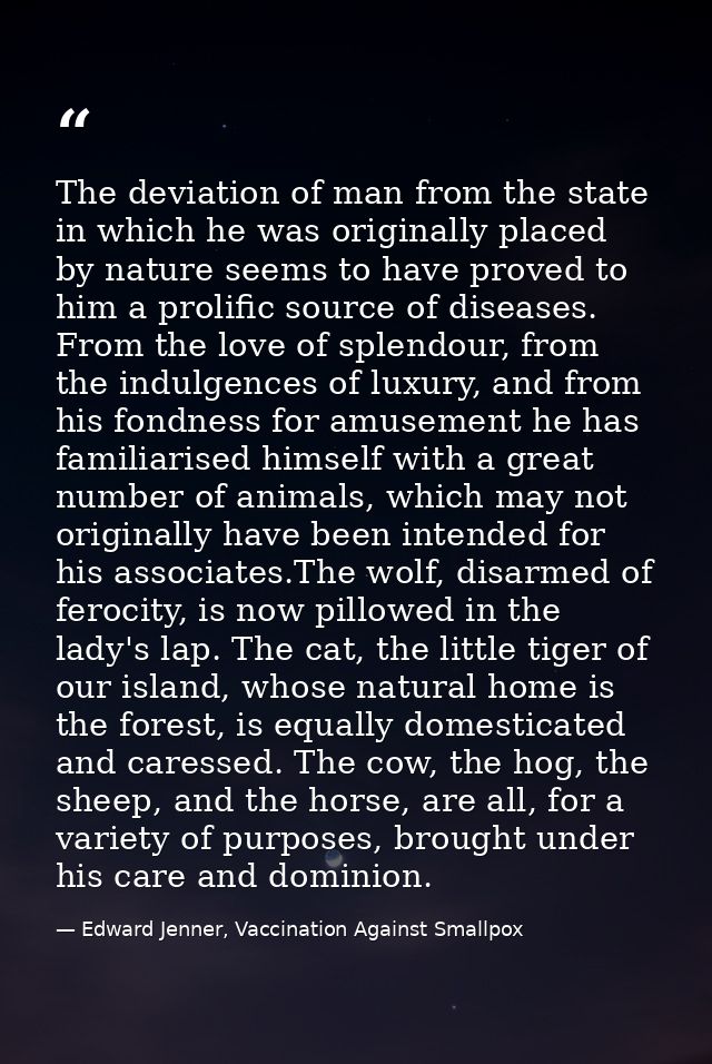 The deviation of man from the state in which he was originally placed by nature seems to have proved to him a prolific s — Edward Jenner, Vaccination Against Smallpox