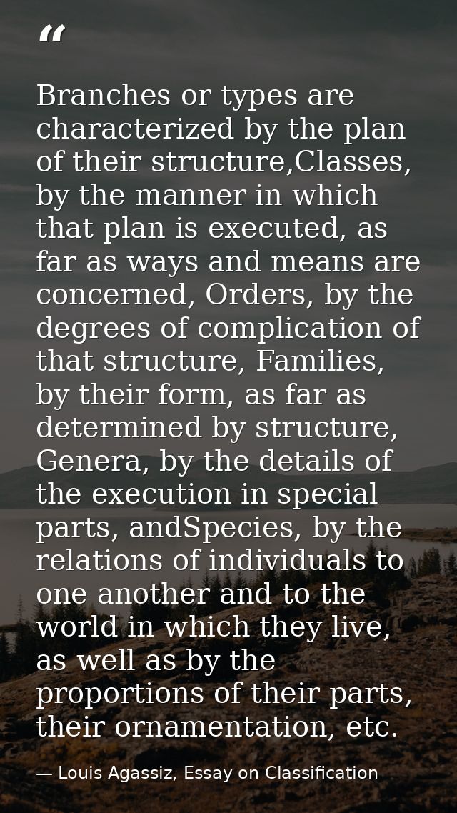 Branches or types are characterized by the plan of their structure,Classes, by the manner in which that plan is executed — Louis Agassiz, Essay on Classification