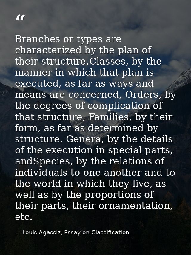 Branches or types are characterized by the plan of their structure,Classes, by the manner in which that plan is executed — Louis Agassiz, Essay on Classification