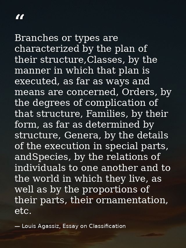 Branches or types are characterized by the plan of their structure,Classes, by the manner in which that plan is executed — Louis Agassiz, Essay on Classification