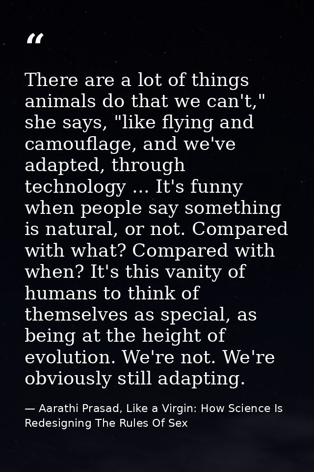 There are a lot of things animals do that we can't," she says, "like flying and camouflage, and we've adapted, through t — Aarathi Prasad, Like a Virgin: How Science Is Redesigning The Rules Of Sex