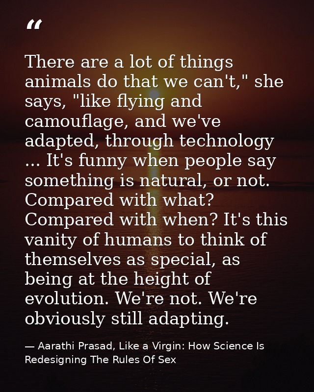 There are a lot of things animals do that we can't," she says, "like flying and camouflage, and we've adapted, through t — Aarathi Prasad, Like a Virgin: How Science Is Redesigning The Rules Of Sex