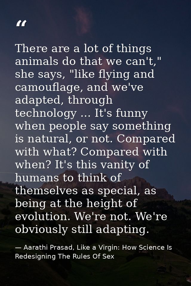 There are a lot of things animals do that we can't," she says, "like flying and camouflage, and we've adapted, through t — Aarathi Prasad, Like a Virgin: How Science Is Redesigning The Rules Of Sex