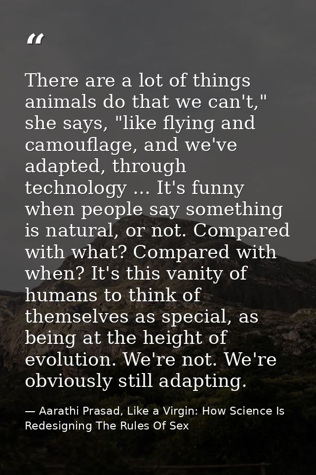 There are a lot of things animals do that we can't," she says, "like flying and camouflage, and we've adapted, through t — Aarathi Prasad, Like a Virgin: How Science Is Redesigning The Rules Of Sex