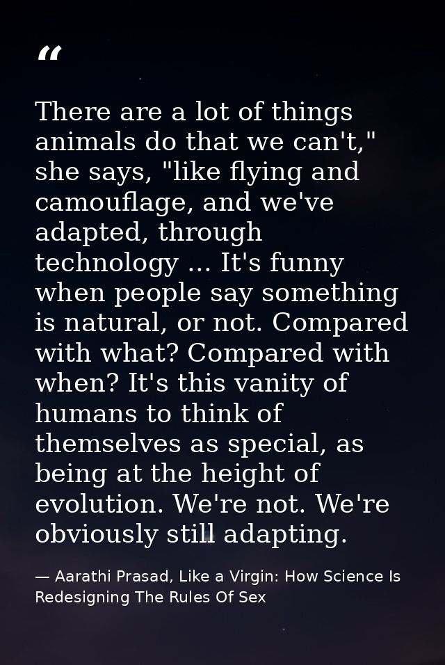 There are a lot of things animals do that we can't," she says, "like flying and camouflage, and we've adapted, through t — Aarathi Prasad, Like a Virgin: How Science Is Redesigning The Rules Of Sex