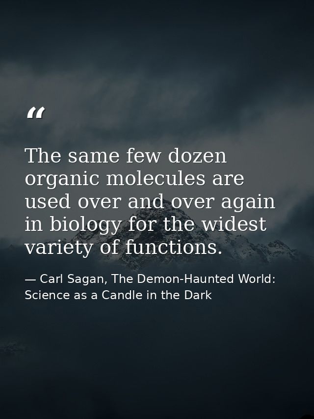 The same few dozen organic molecules are used over and over again in biology for the widest variety of functions. — Carl Sagan, The Demon-Haunted World: Science as a Candle in the Dark