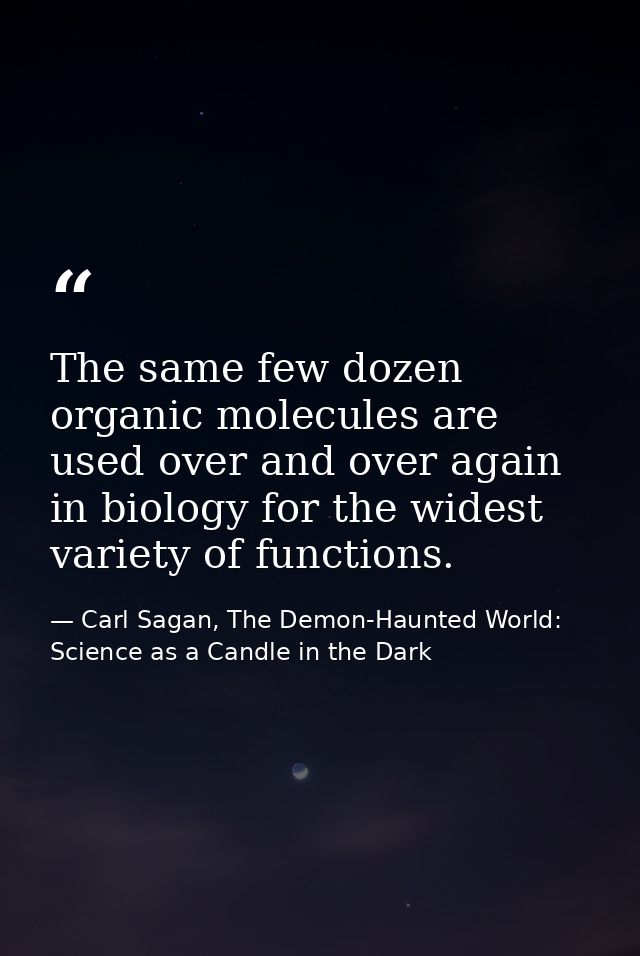 The same few dozen organic molecules are used over and over again in biology for the widest variety of functions. — Carl Sagan, The Demon-Haunted World: Science as a Candle in the Dark