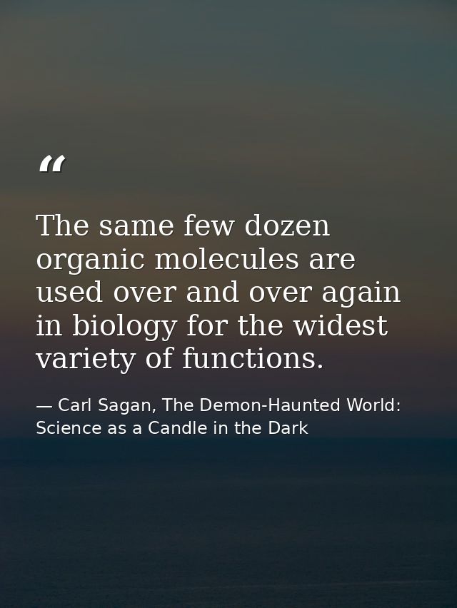 The same few dozen organic molecules are used over and over again in biology for the widest variety of functions. — Carl Sagan, The Demon-Haunted World: Science as a Candle in the Dark
