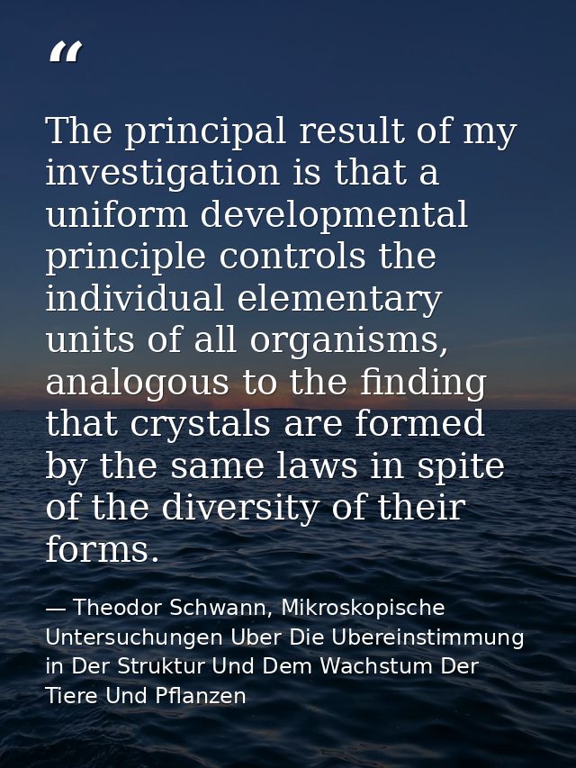 The principal result of my investigation is that a uniform developmental principle controls the individual elementary un — Theodor Schwann, Mikroskopische Untersuchungen Uber Die Ubereinstimmung in Der Struktur Und Dem Wachstum Der Tiere Und Pflanzen