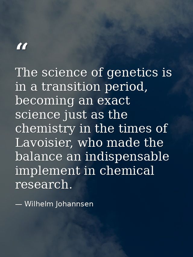 The science of genetics is in a transition period, becoming an exact science just as the chemistry in the times of Lavoi — Wilhelm Johannsen