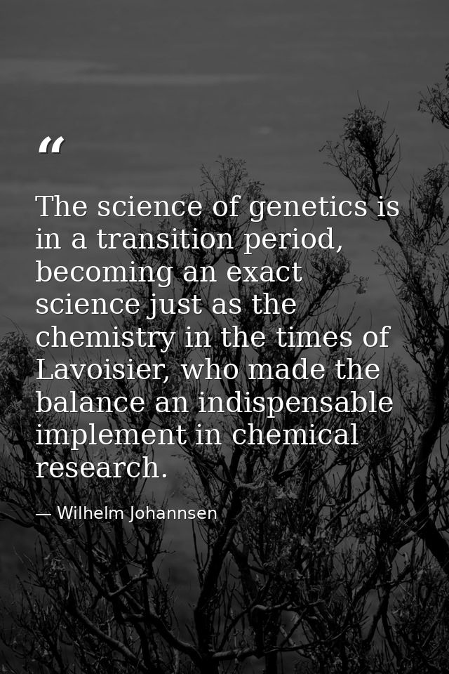 The science of genetics is in a transition period, becoming an exact science just as the chemistry in the times of Lavoi — Wilhelm Johannsen