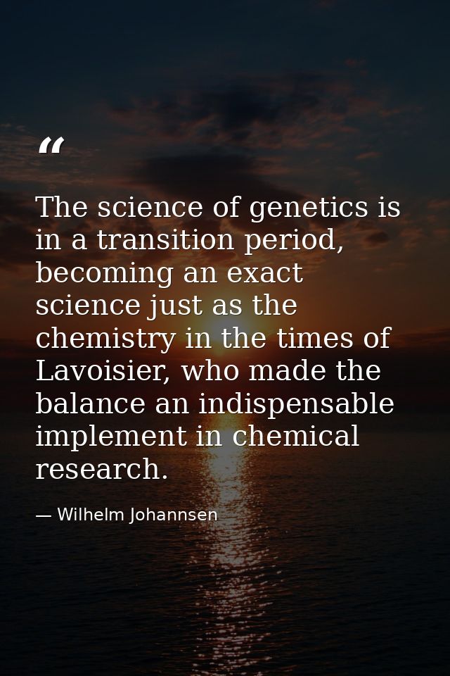 The science of genetics is in a transition period, becoming an exact science just as the chemistry in the times of Lavoi — Wilhelm Johannsen