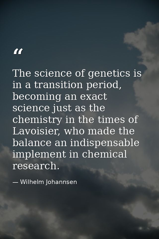 The science of genetics is in a transition period, becoming an exact science just as the chemistry in the times of Lavoi — Wilhelm Johannsen
