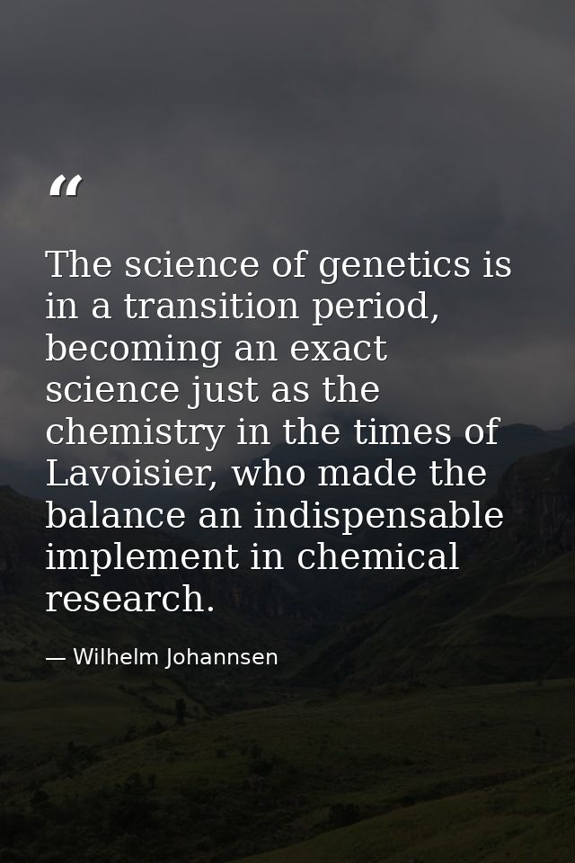 The science of genetics is in a transition period, becoming an exact science just as the chemistry in the times of Lavoi — Wilhelm Johannsen