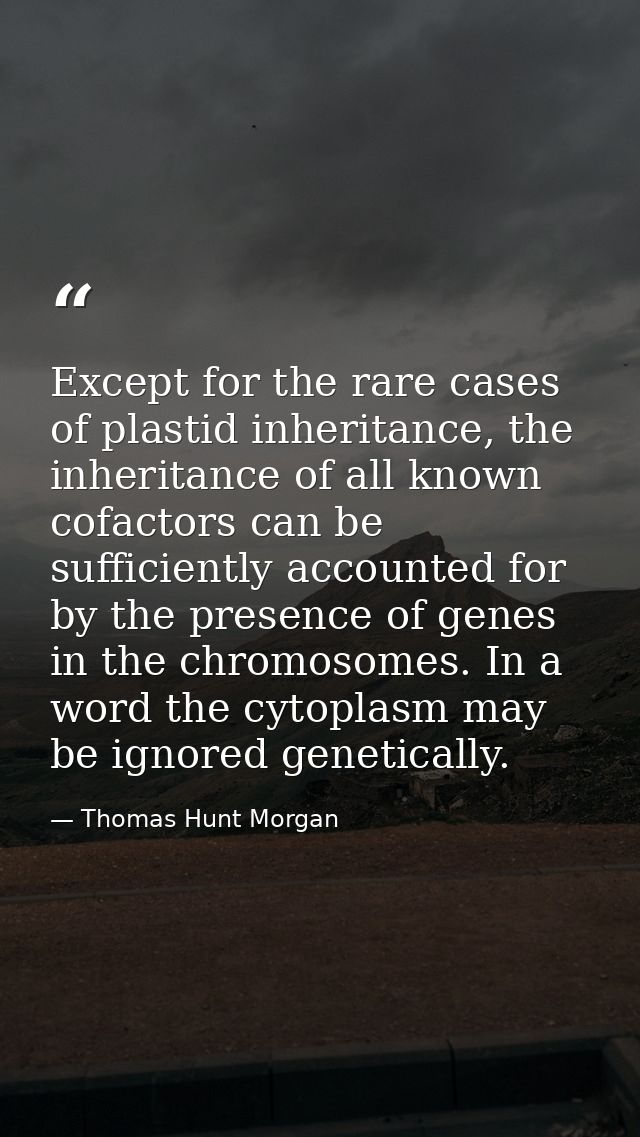 Except for the rare cases of plastid inheritance, the inheritance of all known cofactors can be sufficiently accounted f — Thomas Hunt Morgan