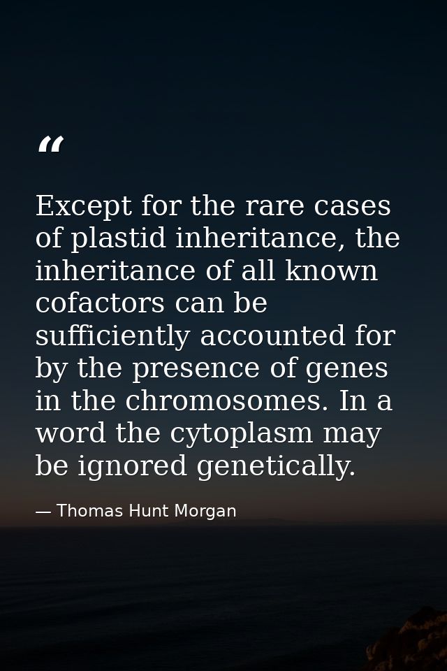 Except for the rare cases of plastid inheritance, the inheritance of all known cofactors can be sufficiently accounted f — Thomas Hunt Morgan