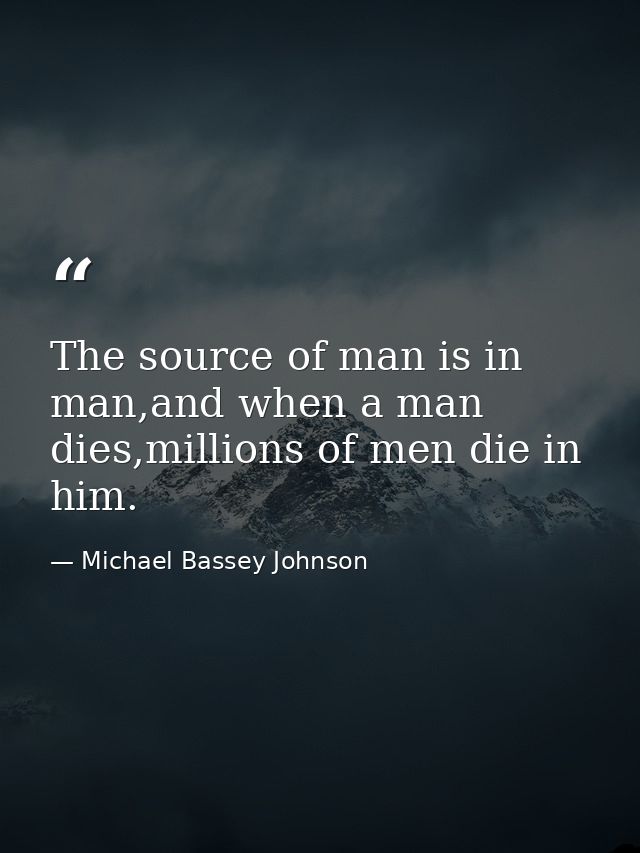 The source of man is in man,and when a man dies,millions of men die in him. — Michael Bassey Johnson