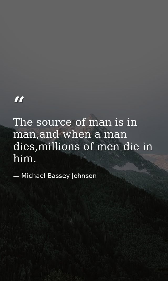 The source of man is in man,and when a man dies,millions of men die in him. — Michael Bassey Johnson