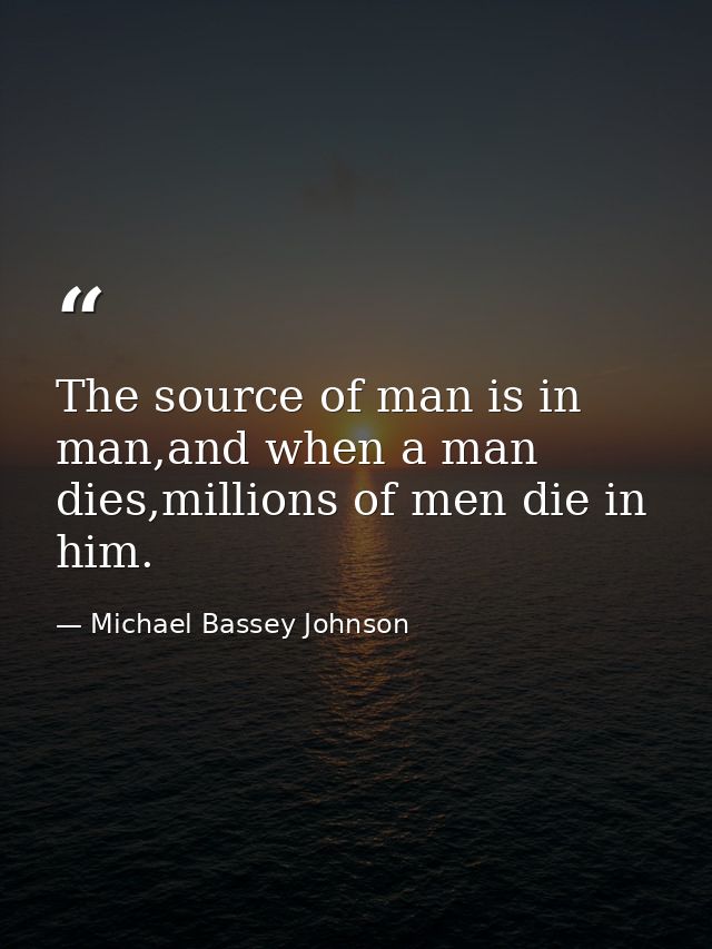 The source of man is in man,and when a man dies,millions of men die in him. — Michael Bassey Johnson
