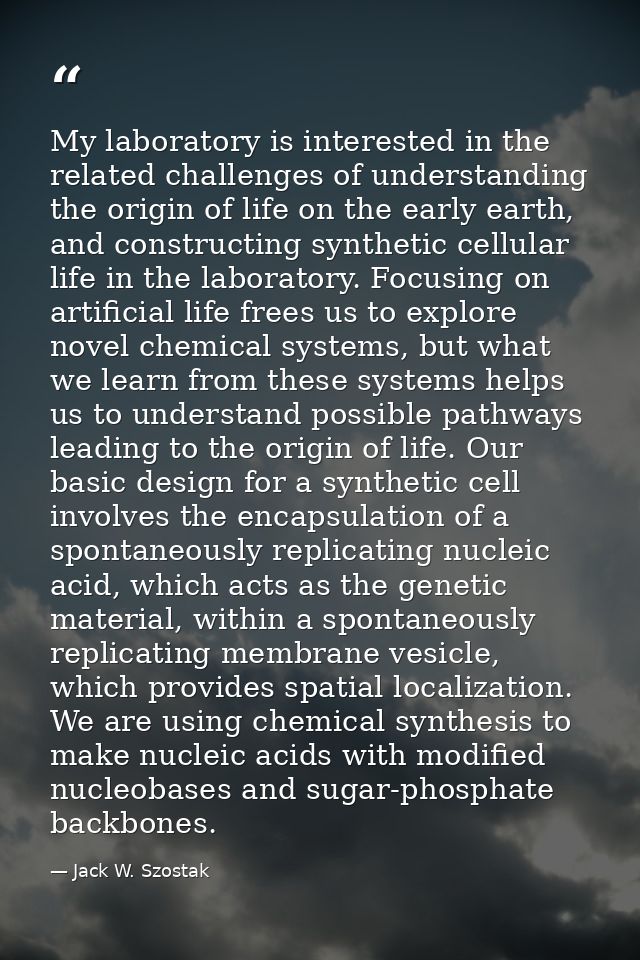 My laboratory is interested in the related challenges of understanding the origin of life on the early earth, and constr — Jack W. Szostak