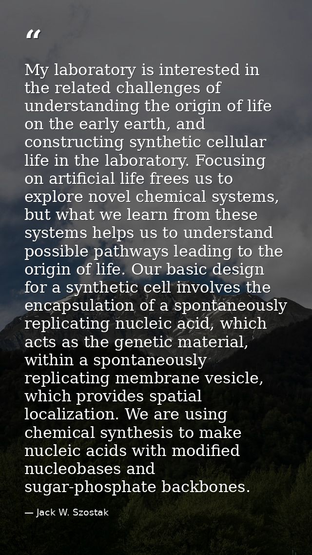My laboratory is interested in the related challenges of understanding the origin of life on the early earth, and constr — Jack W. Szostak