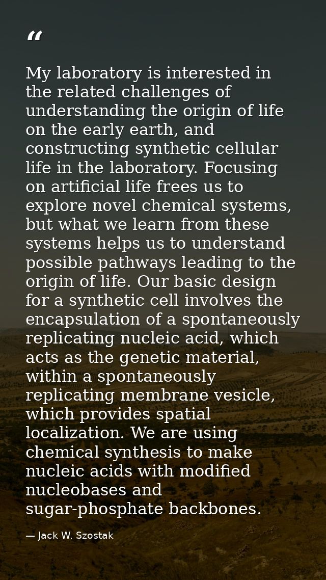 My laboratory is interested in the related challenges of understanding the origin of life on the early earth, and constr — Jack W. Szostak