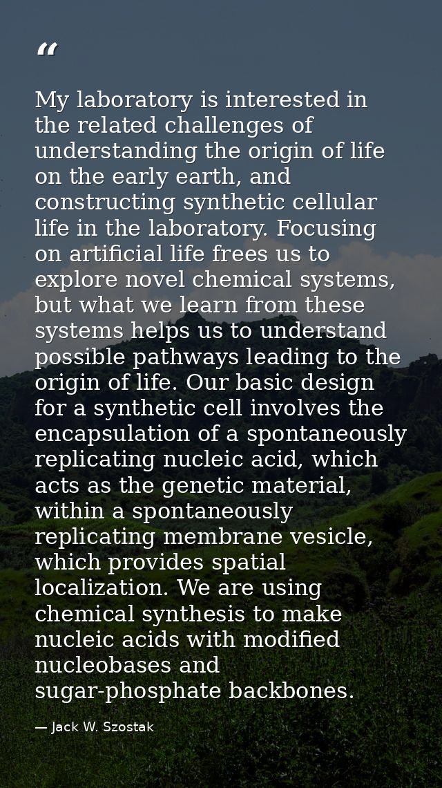 My laboratory is interested in the related challenges of understanding the origin of life on the early earth, and constr — Jack W. Szostak