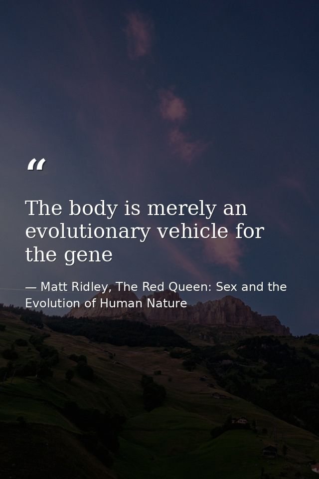 The body is merely an evolutionary vehicle for the gene — Matt Ridley, The Red Queen: Sex and the Evolution of Human Nature